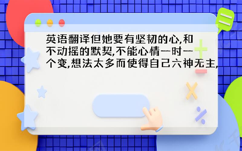 英语翻译但她要有坚韧的心,和不动摇的默契,不能心情一时一个变,想法太多而使得自己六神无主,