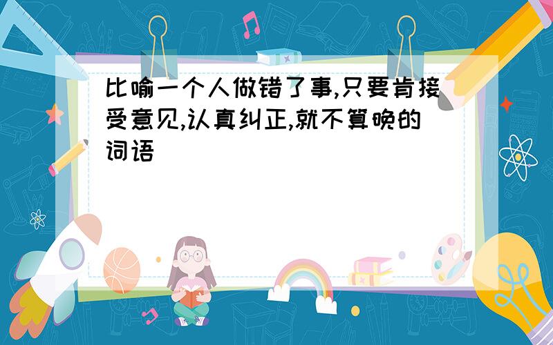 比喻一个人做错了事,只要肯接受意见,认真纠正,就不算晚的词语