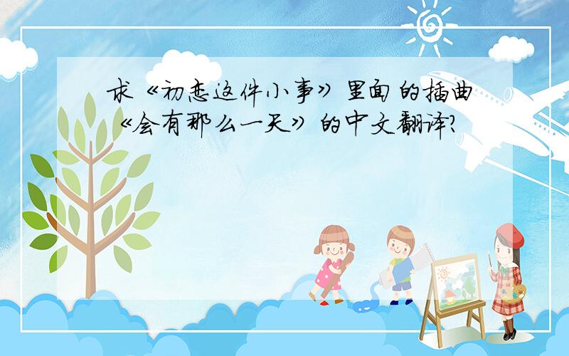 求《初恋这件小事》里面的插曲《会有那么一天》的中文翻译?