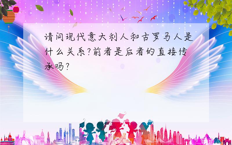 请问现代意大利人和古罗马人是什么关系?前者是后者的直接传承吗?