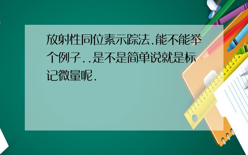 放射性同位素示踪法.能不能举个例子..是不是简单说就是标记微量呢.