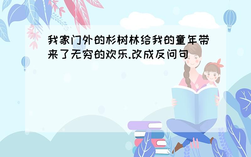 我家门外的杉树林给我的童年带来了无穷的欢乐.改成反问句