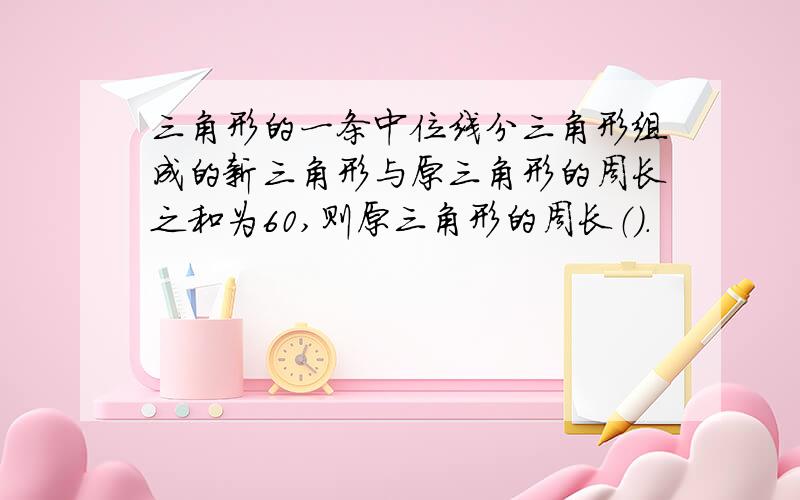 三角形的一条中位线分三角形组成的新三角形与原三角形的周长之和为60,则原三角形的周长（）.