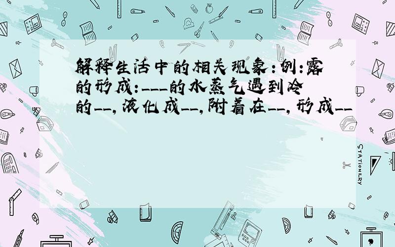 解释生活中的相关现象:例:露的形成:___的水蒸气遇到冷的__,液化成__,附着在__,形成__