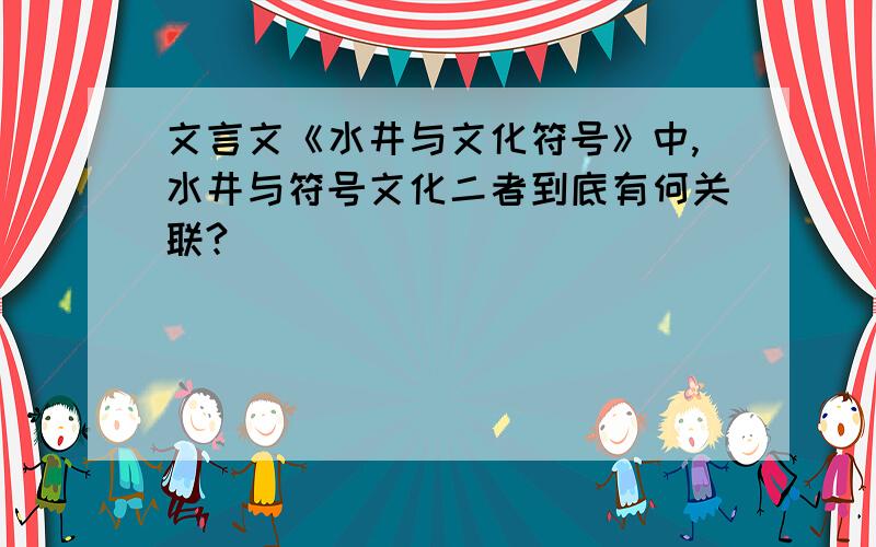 文言文《水井与文化符号》中,水井与符号文化二者到底有何关联?