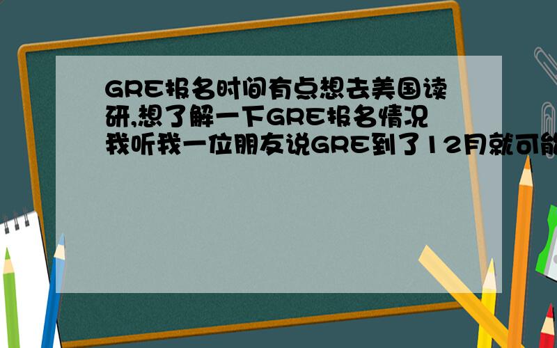 GRE报名时间有点想去美国读研,想了解一下GRE报名情况我听我一位朋友说GRE到了12月就可能报名不进去了GRE报名紧张