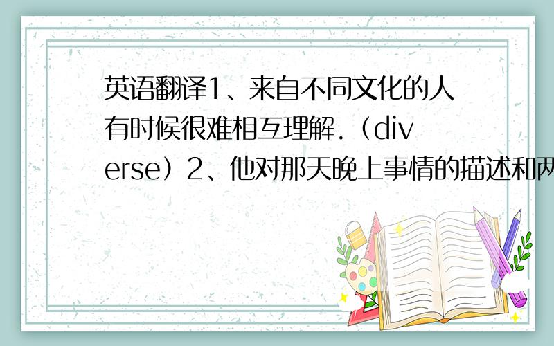 英语翻译1、来自不同文化的人有时候很难相互理解.（diverse）2、他对那天晚上事情的描述和两名目击者的描述不符合.（