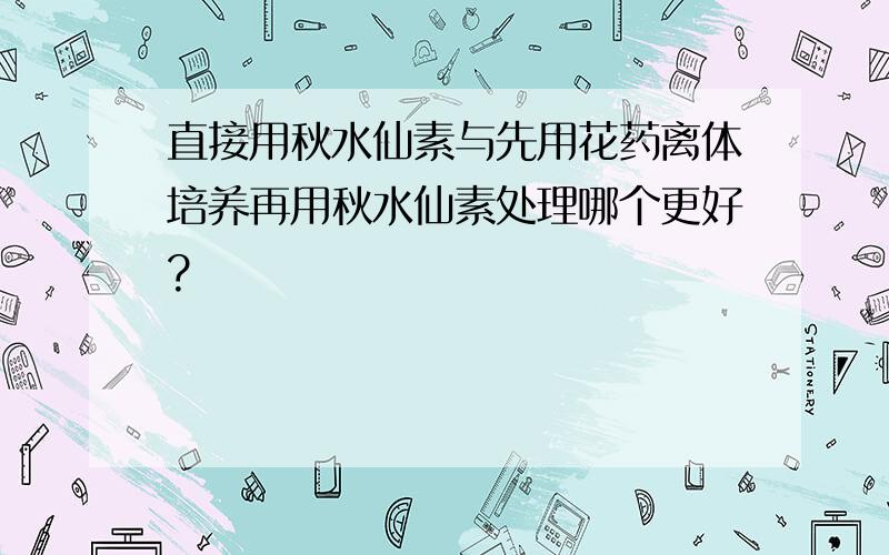 直接用秋水仙素与先用花药离体培养再用秋水仙素处理哪个更好?