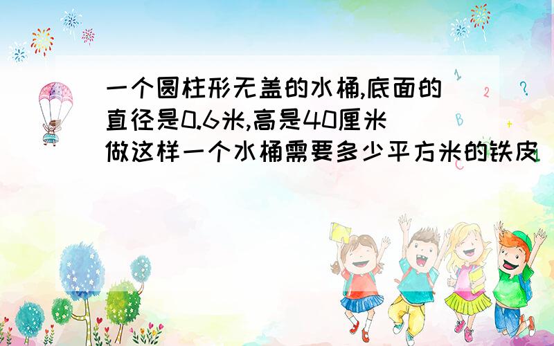 一个圆柱形无盖的水桶,底面的直径是0.6米,高是40厘米做这样一个水桶需要多少平方米的铁皮