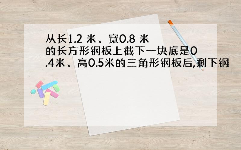 从长1.2 米、宽0.8 米的长方形钢板上截下一块底是0.4米、高0.5米的三角形钢板后,剩下钢