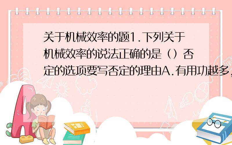 关于机械效率的题1.下列关于机械效率的说法正确的是（）否定的选项要写否定的理由A.有用功越多,机械效率越高B.额外功越少