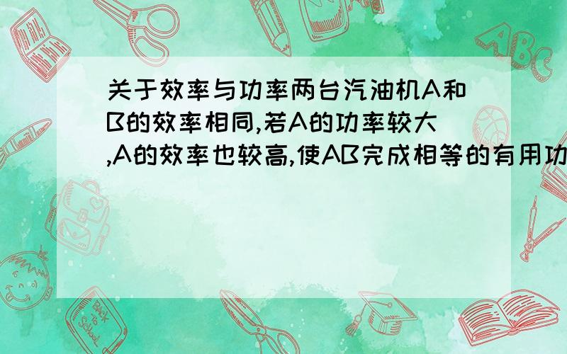 关于效率与功率两台汽油机A和B的效率相同,若A的功率较大,A的效率也较高,使AB完成相等的有用功,则：A.AB耗油一样多