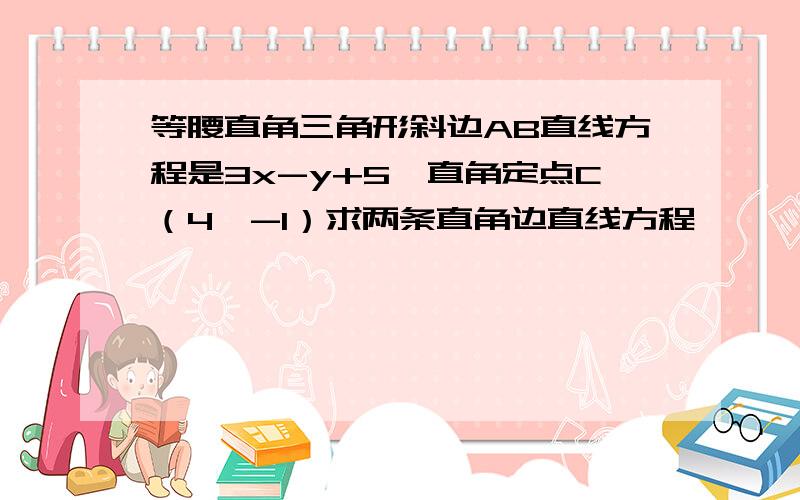 等腰直角三角形斜边AB直线方程是3x-y+5,直角定点C（4,-1）求两条直角边直线方程