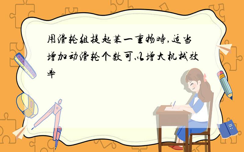 用滑轮组提起某一重物时,适当增加动滑轮个数可以增大机械效率