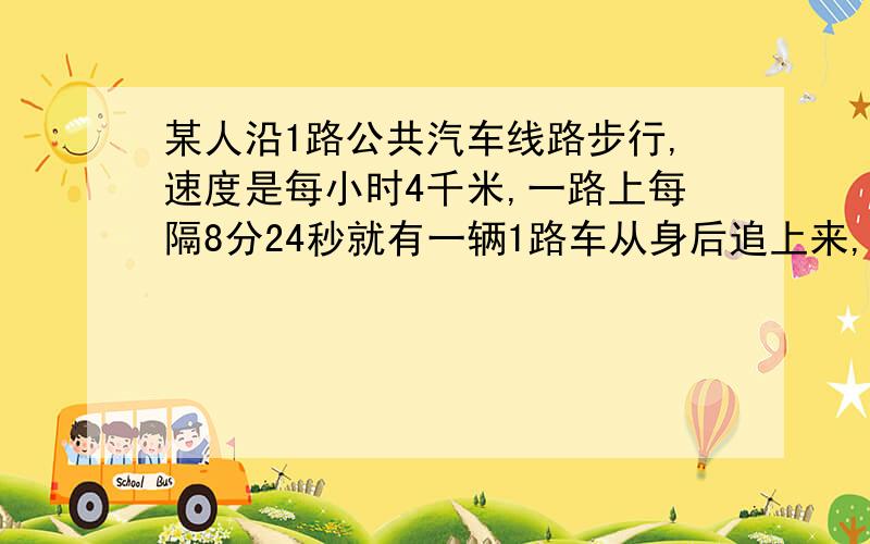 某人沿1路公共汽车线路步行,速度是每小时4千米,一路上每隔8分24秒就有一辆1路车从身后追上来,每隔6分钟