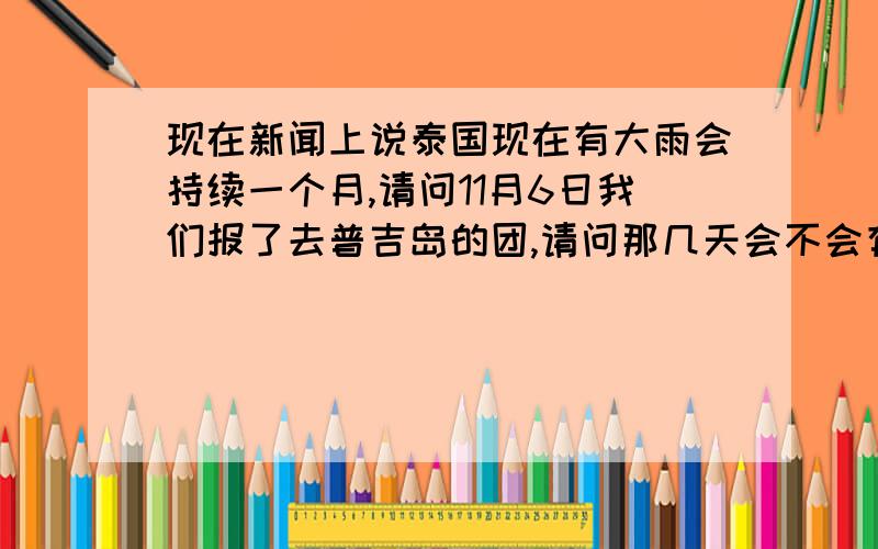 现在新闻上说泰国现在有大雨会持续一个月,请问11月6日我们报了去普吉岛的团,请问那几天会不会有降雨