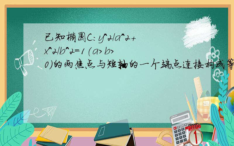 已知椭圆C：y^2/a^2+x^2/b^2=1(a＞b＞0）的两焦点与短轴的一个端点连接构成等腰直角三角形,直线l:x-