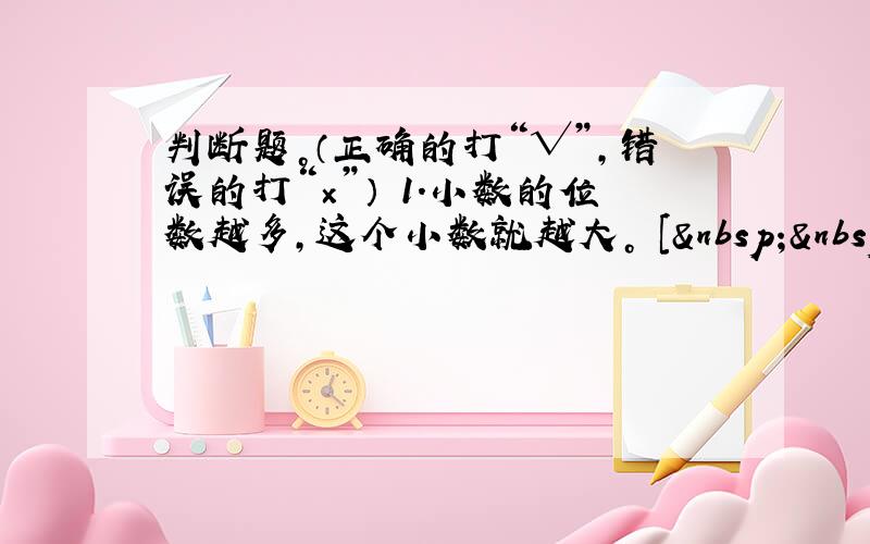 判断题。（正确的打“√”，错误的打“×”） 1．小数的位数越多，这个小数就越大。 [   