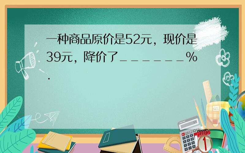 一种商品原价是52元，现价是39元，降价了______%．