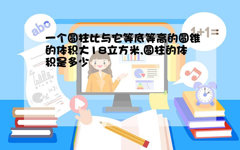 一个圆柱比与它等底等高的圆锥的体积大18立方米,圆柱的体积是多少