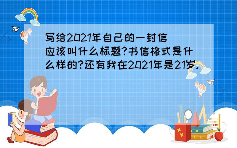 写给2021年自己的一封信 应该叫什么标题?书信格式是什么样的?还有我在2021年是21岁.