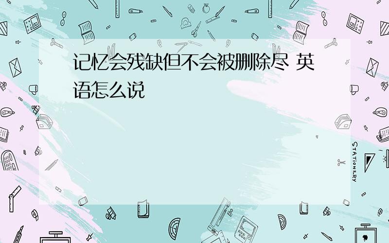 记忆会残缺但不会被删除尽 英语怎么说