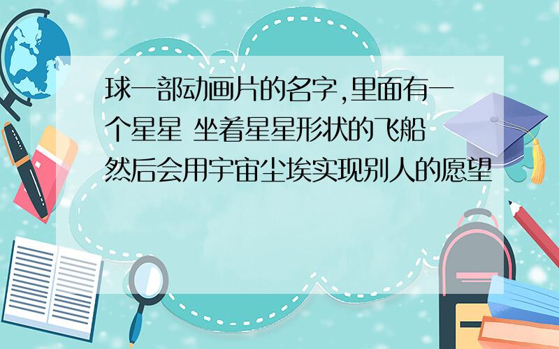 球一部动画片的名字,里面有一个星星 坐着星星形状的飞船 然后会用宇宙尘埃实现别人的愿望