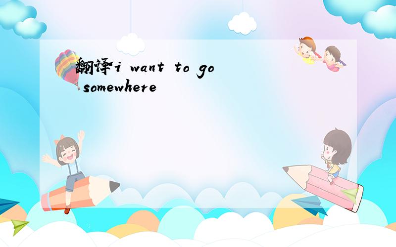 翻译i want to go somewhere