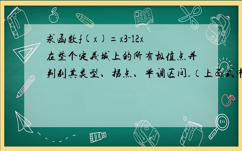 求函数f(x)=x3-12x在整个定义域上的所有极值点并判别其类型、拐点、单调区间.（上面式中x3中的3是上标)