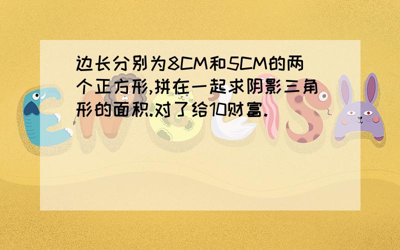 边长分别为8CM和5CM的两个正方形,拼在一起求阴影三角形的面积.对了给10财富.