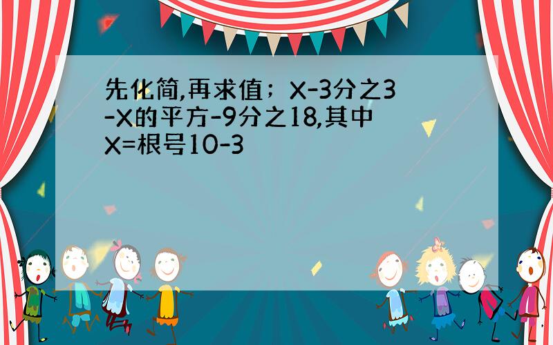 先化简,再求值；X-3分之3-X的平方-9分之18,其中X=根号10-3