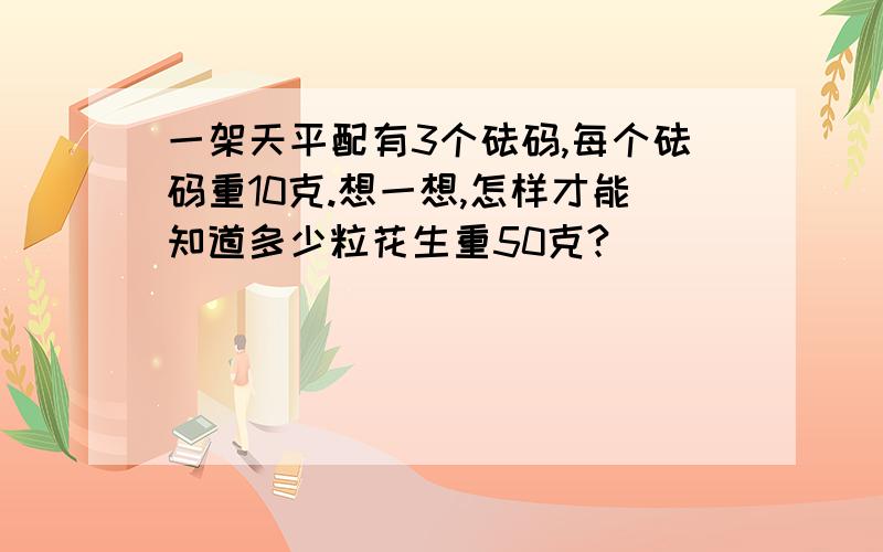 一架天平配有3个砝码,每个砝码重10克.想一想,怎样才能知道多少粒花生重50克?