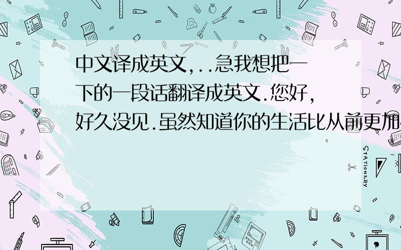 中文译成英文,..急我想把一下的一段话翻译成英文.您好,好久没见.虽然知道你的生活比从前更加快乐、安祥,但总是担心你某天