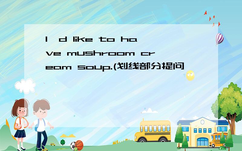 l'd like to have mushroom cream soup.(划线部分提问