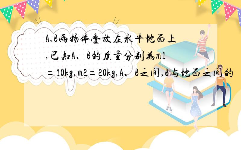 A,B两物体叠放在水平地面上,已知A、B的质量分别为m1=10kg,m2=20kg,A、B之间,B与地面之间的