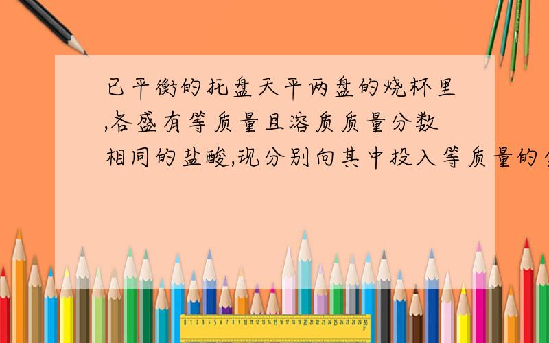 已平衡的托盘天平两盘的烧杯里,各盛有等质量且溶质质量分数相同的盐酸,现分别向其中投入等质量的金属镁和锌,充分反应.1.若