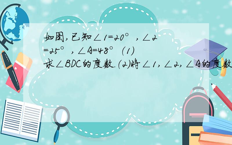 如图,已知∠1=20°,∠2=25°,∠A=48°（1）求∠BDC的度数.（2）将∠1,∠2,∠A的度数换掉在计算∠BD