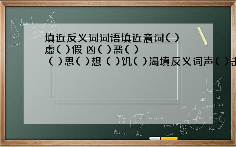 填近反义词词语填近意词( )虚( )假 凶( )恶( ) ( )思( )想 ( )饥( )渴填反义词声( )击( )()