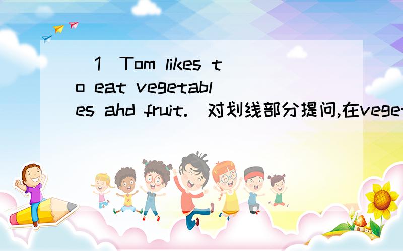 （1）Tom likes to eat vegetables ahd fruit.(对划线部分提问,在vegetable