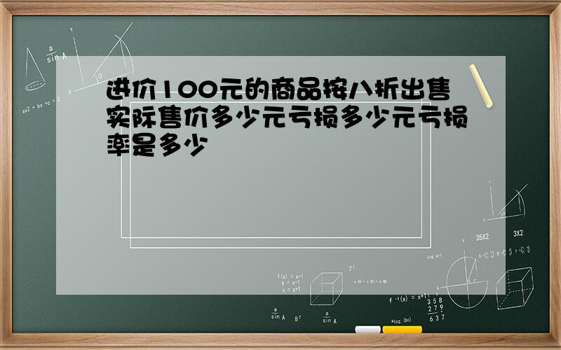 进价100元的商品按八折出售实际售价多少元亏损多少元亏损率是多少