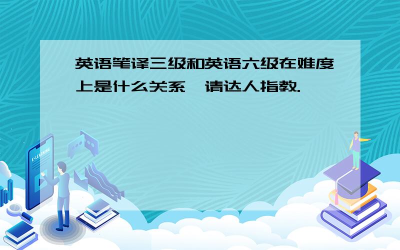 英语笔译三级和英语六级在难度上是什么关系,请达人指教.