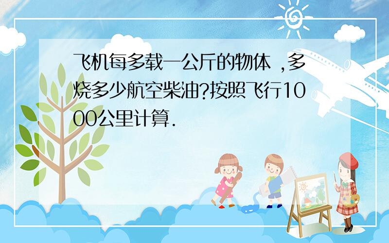 飞机每多载一公斤的物体 ,多烧多少航空柴油?按照飞行1000公里计算.