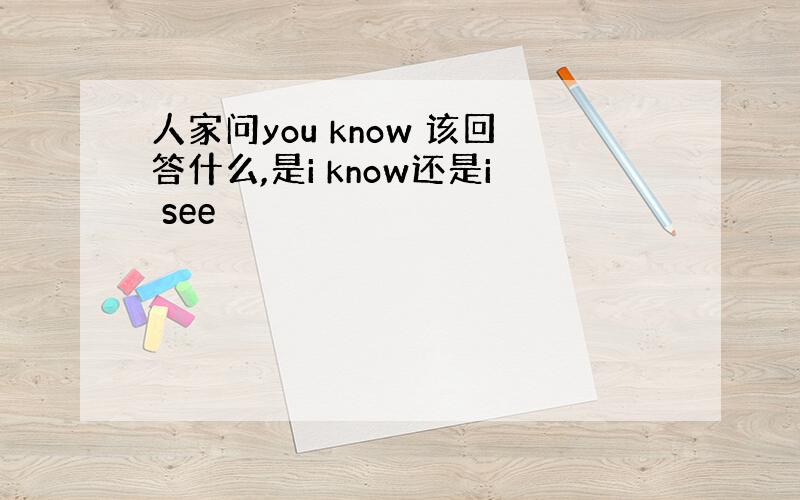 人家问you know 该回答什么,是i know还是i see