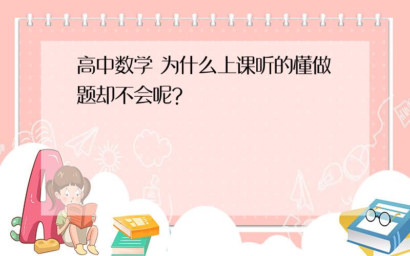 高中数学 为什么上课听的懂做题却不会呢?