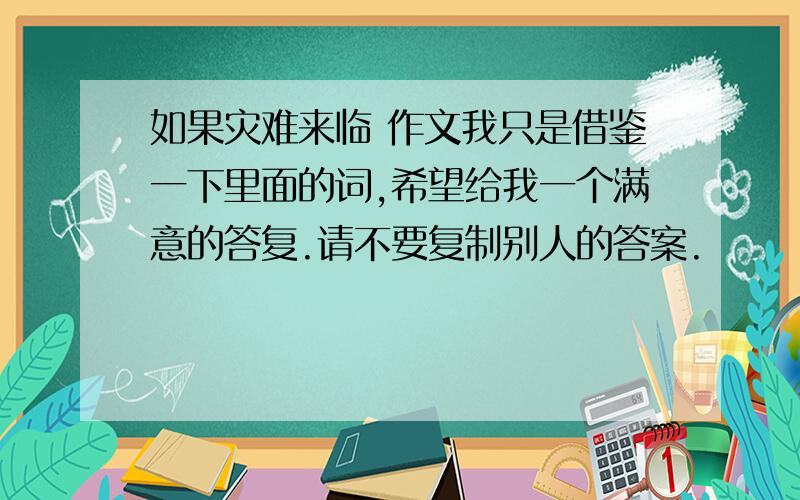 如果灾难来临 作文我只是借鉴一下里面的词,希望给我一个满意的答复.请不要复制别人的答案.