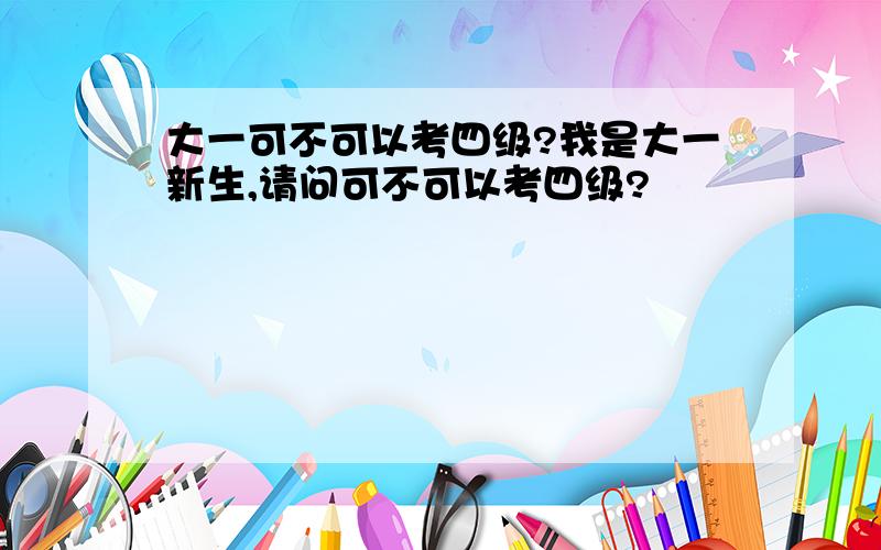 大一可不可以考四级?我是大一新生,请问可不可以考四级?