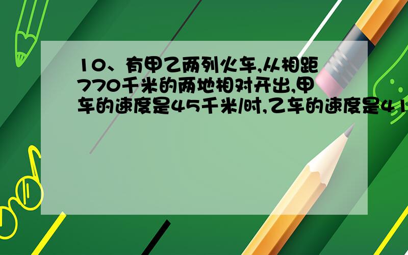 10、有甲乙两列火车,从相距770千米的两地相对开出,甲车的速度是45千米/时,乙车的速度是41千米/时,乙车