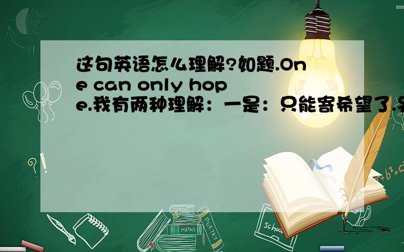 这句英语怎么理解?如题.One can only hope.我有两种理解：一是：只能寄希望了.另一个是：哪怕只有希望,也