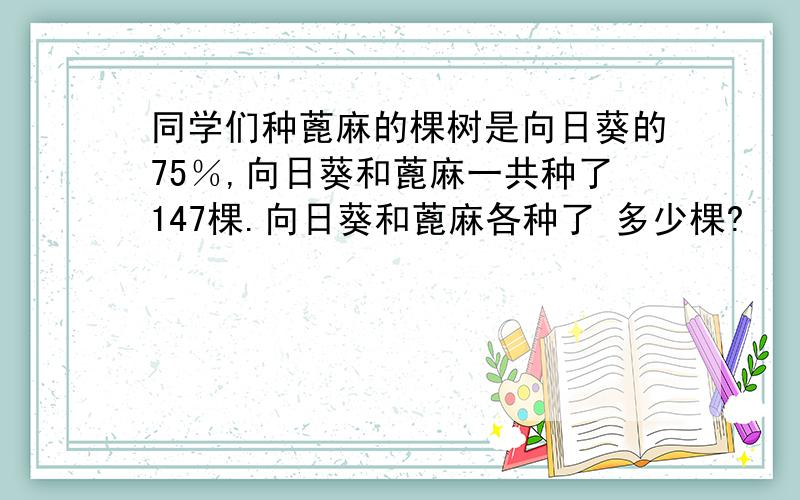 同学们种蓖麻的棵树是向日葵的75％,向日葵和蓖麻一共种了147棵.向日葵和蓖麻各种了 多少棵?