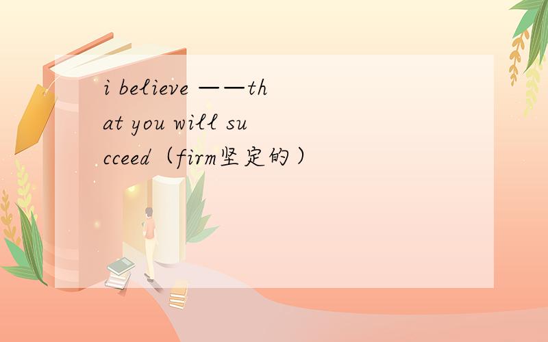 i believe ——that you will succeed（firm坚定的）